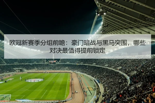 欧冠新赛季分组前瞻：豪门暗战与黑马突围，哪些对决最值得提前锁定